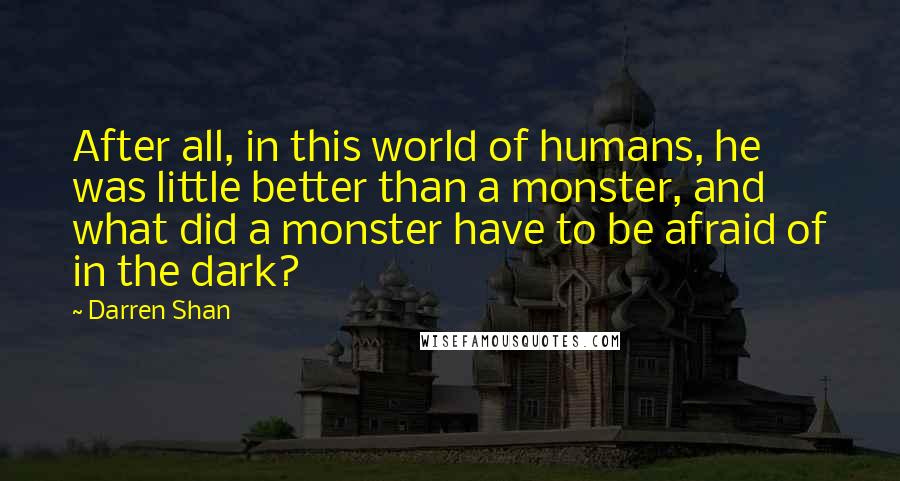 Darren Shan Quotes: After all, in this world of humans, he was little better than a monster, and what did a monster have to be afraid of in the dark?