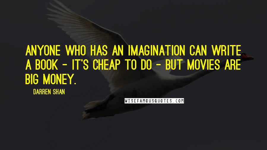 Darren Shan Quotes: Anyone who has an imagination can write a book - it's cheap to do - but movies are big money.