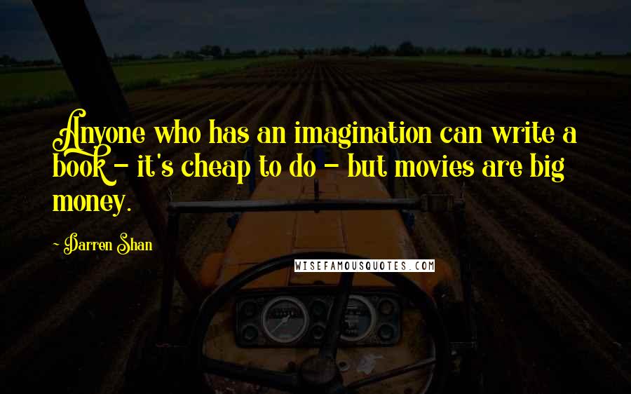 Darren Shan Quotes: Anyone who has an imagination can write a book - it's cheap to do - but movies are big money.