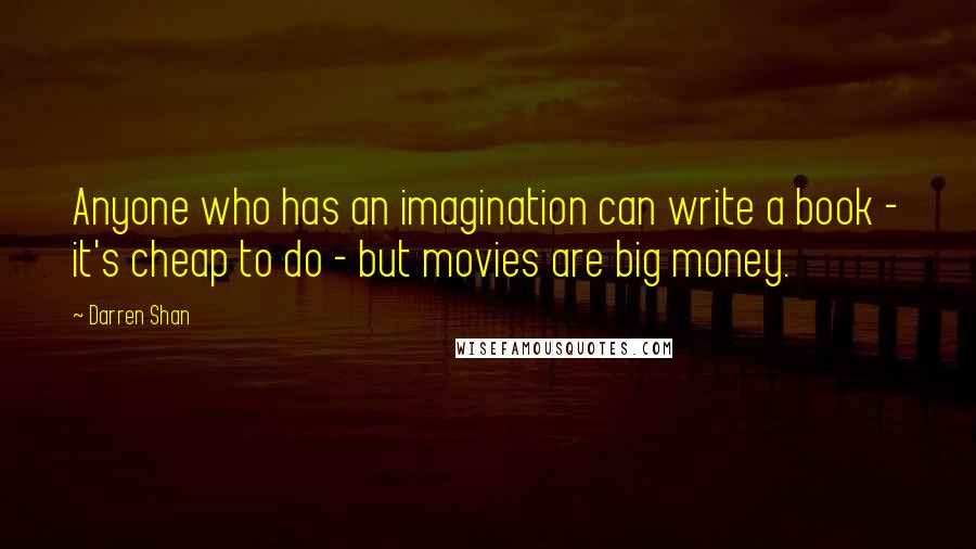 Darren Shan Quotes: Anyone who has an imagination can write a book - it's cheap to do - but movies are big money.