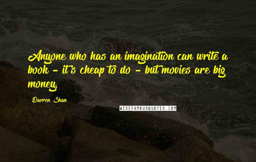 Darren Shan Quotes: Anyone who has an imagination can write a book - it's cheap to do - but movies are big money.