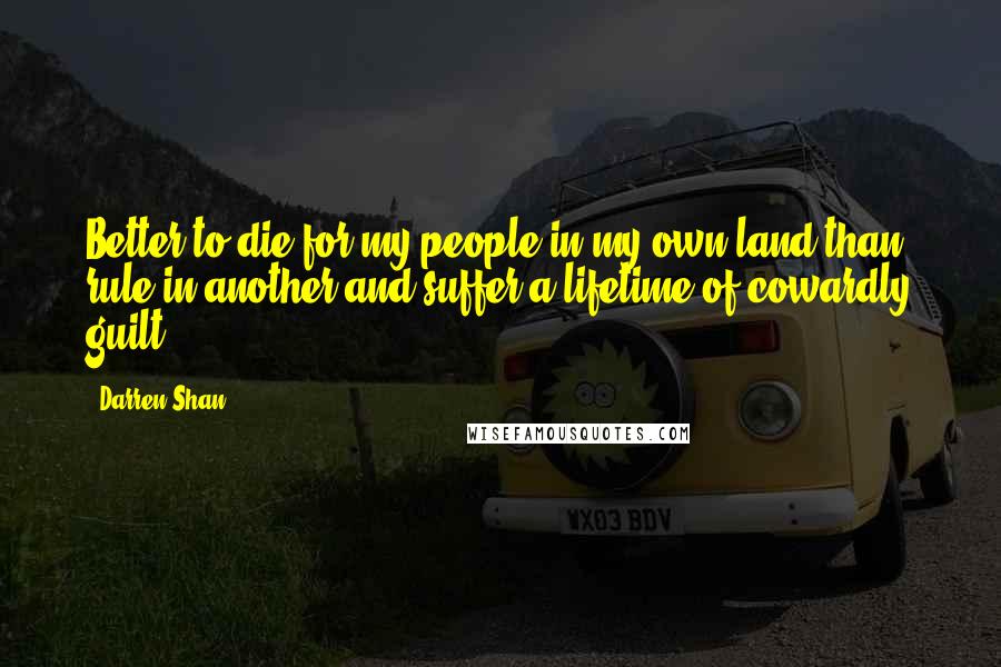 Darren Shan Quotes: Better to die for my people in my own land than rule in another and suffer a lifetime of cowardly guilt.