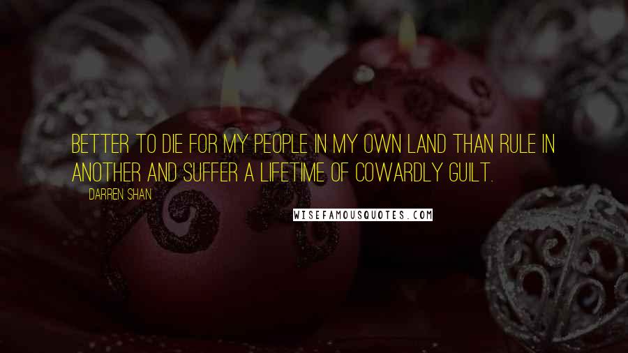 Darren Shan Quotes: Better to die for my people in my own land than rule in another and suffer a lifetime of cowardly guilt.