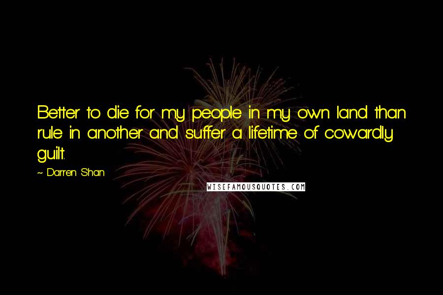 Darren Shan Quotes: Better to die for my people in my own land than rule in another and suffer a lifetime of cowardly guilt.