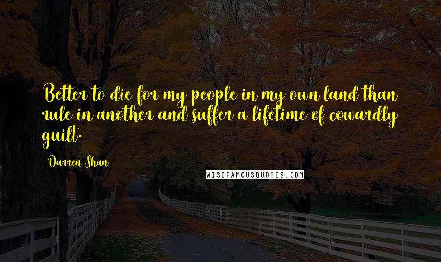 Darren Shan Quotes: Better to die for my people in my own land than rule in another and suffer a lifetime of cowardly guilt.