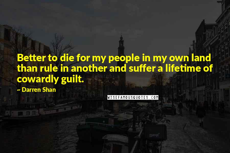 Darren Shan Quotes: Better to die for my people in my own land than rule in another and suffer a lifetime of cowardly guilt.