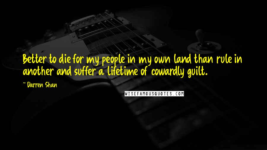 Darren Shan Quotes: Better to die for my people in my own land than rule in another and suffer a lifetime of cowardly guilt.