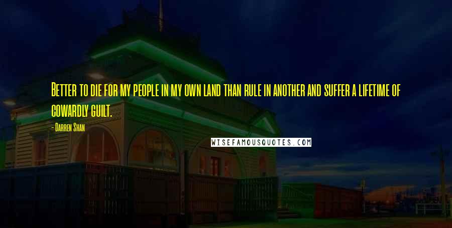 Darren Shan Quotes: Better to die for my people in my own land than rule in another and suffer a lifetime of cowardly guilt.