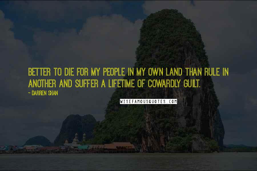 Darren Shan Quotes: Better to die for my people in my own land than rule in another and suffer a lifetime of cowardly guilt.