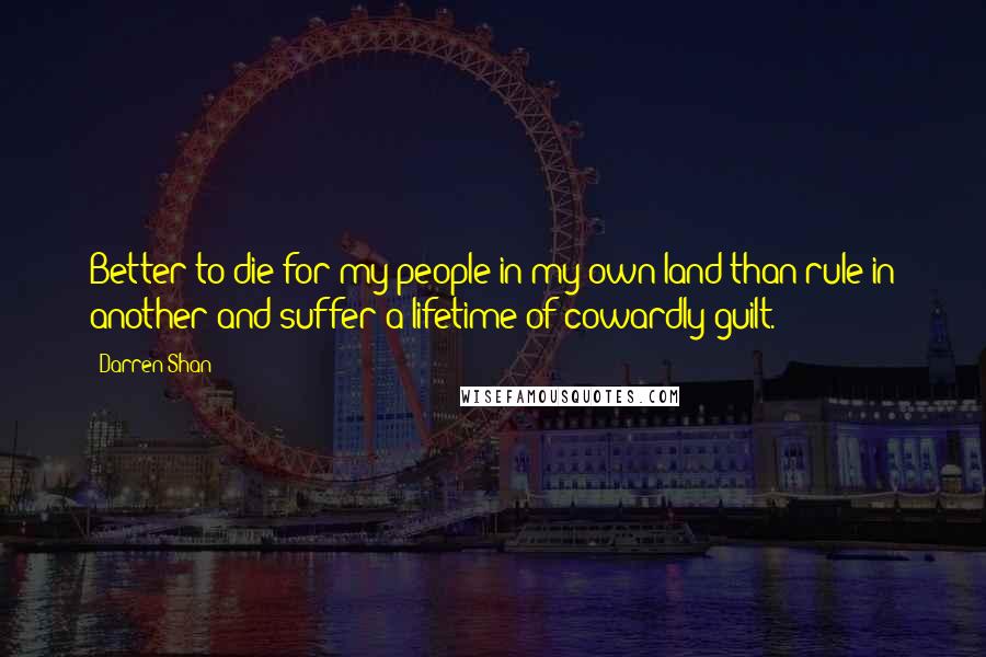 Darren Shan Quotes: Better to die for my people in my own land than rule in another and suffer a lifetime of cowardly guilt.