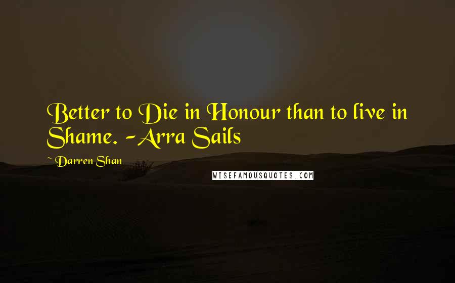 Darren Shan Quotes: Better to Die in Honour than to live in Shame. -Arra Sails