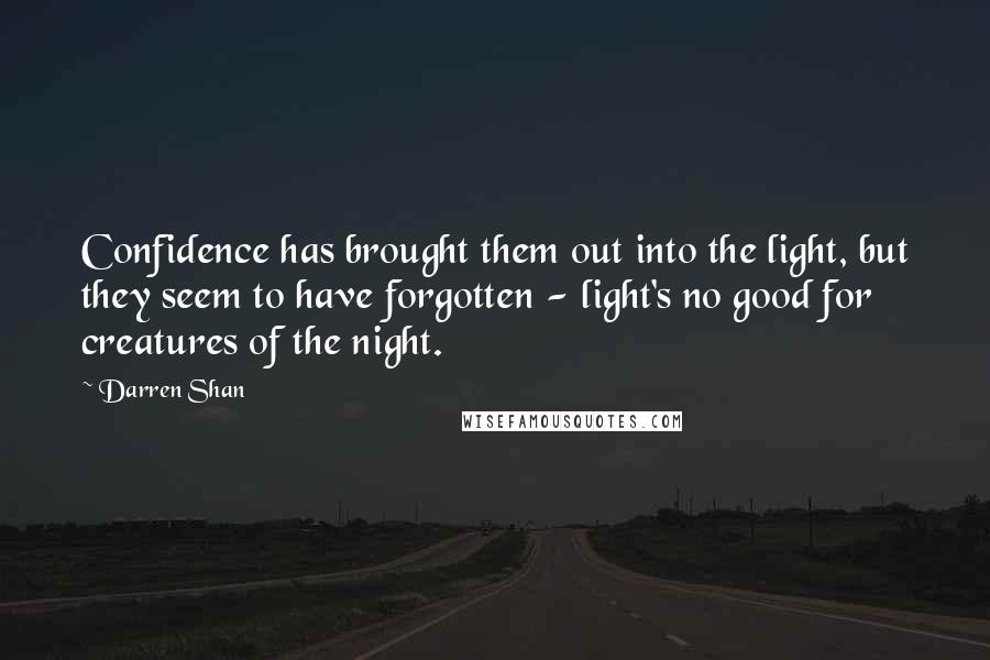 Darren Shan Quotes: Confidence has brought them out into the light, but they seem to have forgotten - light's no good for creatures of the night.