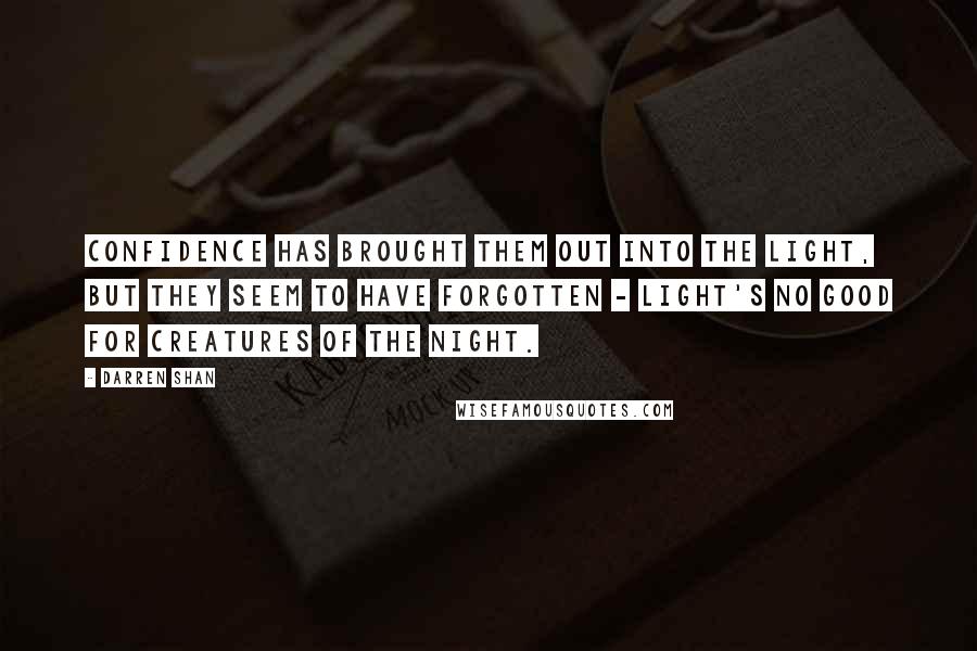 Darren Shan Quotes: Confidence has brought them out into the light, but they seem to have forgotten - light's no good for creatures of the night.