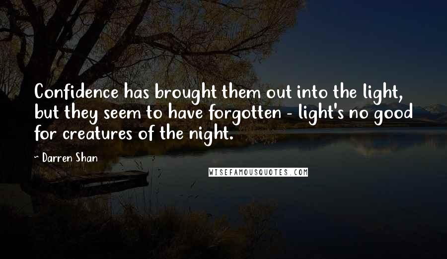 Darren Shan Quotes: Confidence has brought them out into the light, but they seem to have forgotten - light's no good for creatures of the night.