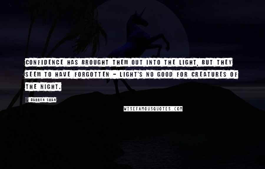 Darren Shan Quotes: Confidence has brought them out into the light, but they seem to have forgotten - light's no good for creatures of the night.