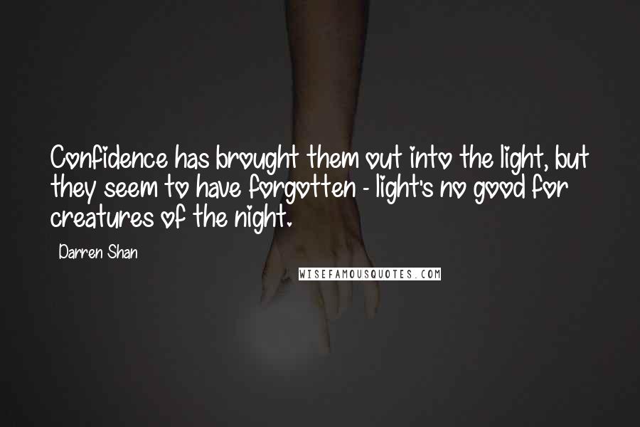 Darren Shan Quotes: Confidence has brought them out into the light, but they seem to have forgotten - light's no good for creatures of the night.