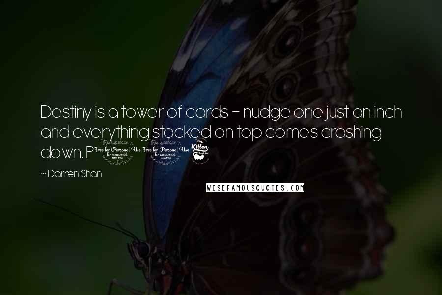 Darren Shan Quotes: Destiny is a tower of cards - nudge one just an inch and everything stacked on top comes crashing down. P116