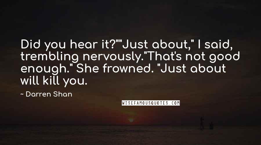 Darren Shan Quotes: Did you hear it?""Just about," I said, trembling nervously."That's not good enough." She frowned. "Just about will kill you.