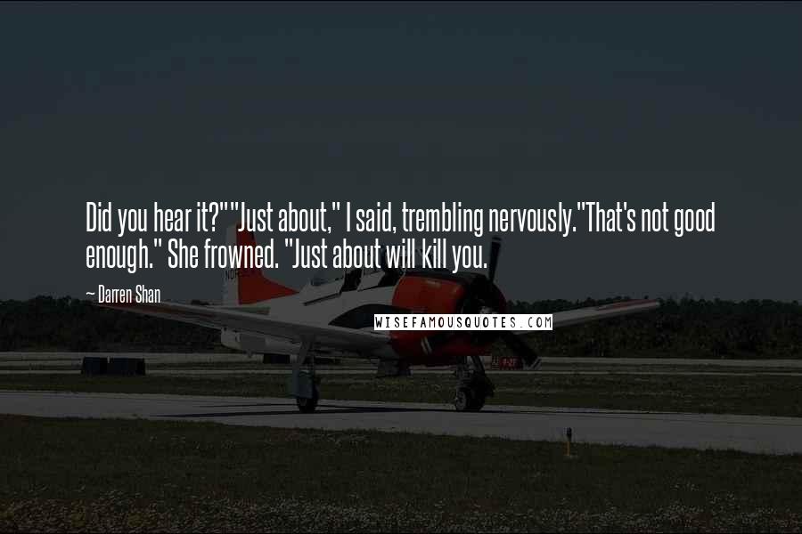 Darren Shan Quotes: Did you hear it?""Just about," I said, trembling nervously."That's not good enough." She frowned. "Just about will kill you.
