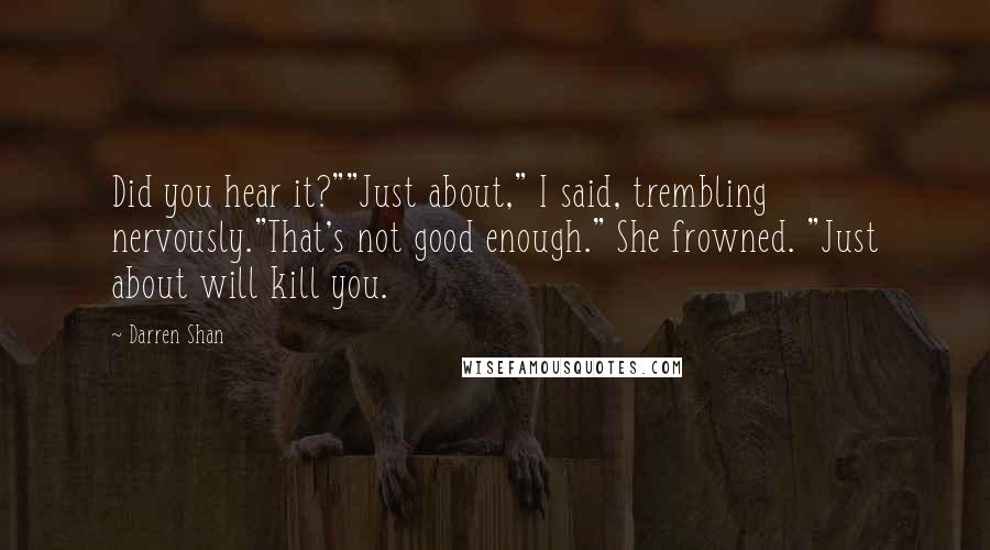 Darren Shan Quotes: Did you hear it?""Just about," I said, trembling nervously."That's not good enough." She frowned. "Just about will kill you.