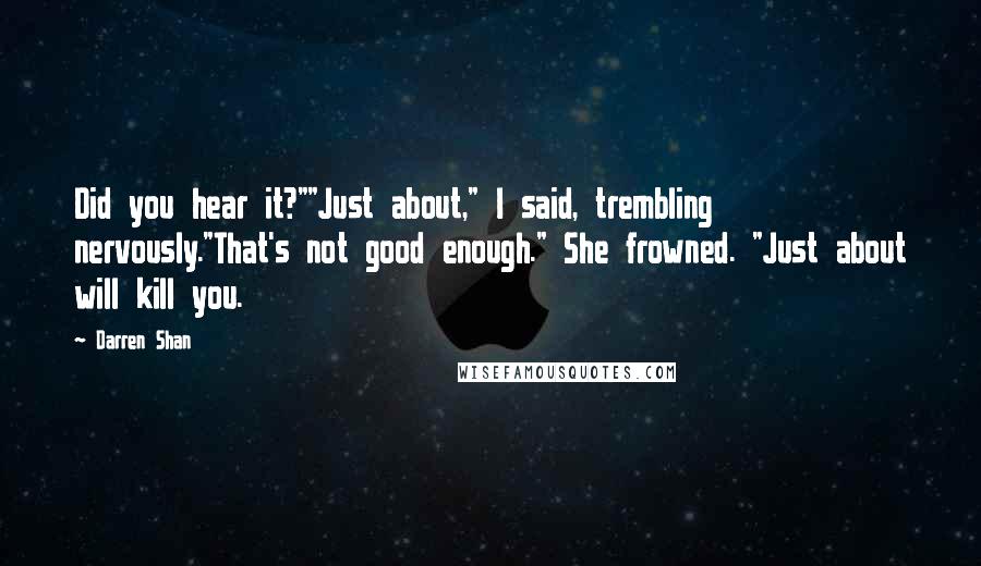 Darren Shan Quotes: Did you hear it?""Just about," I said, trembling nervously."That's not good enough." She frowned. "Just about will kill you.