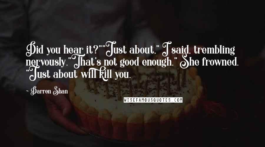 Darren Shan Quotes: Did you hear it?""Just about," I said, trembling nervously."That's not good enough." She frowned. "Just about will kill you.