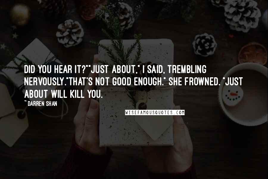Darren Shan Quotes: Did you hear it?""Just about," I said, trembling nervously."That's not good enough." She frowned. "Just about will kill you.