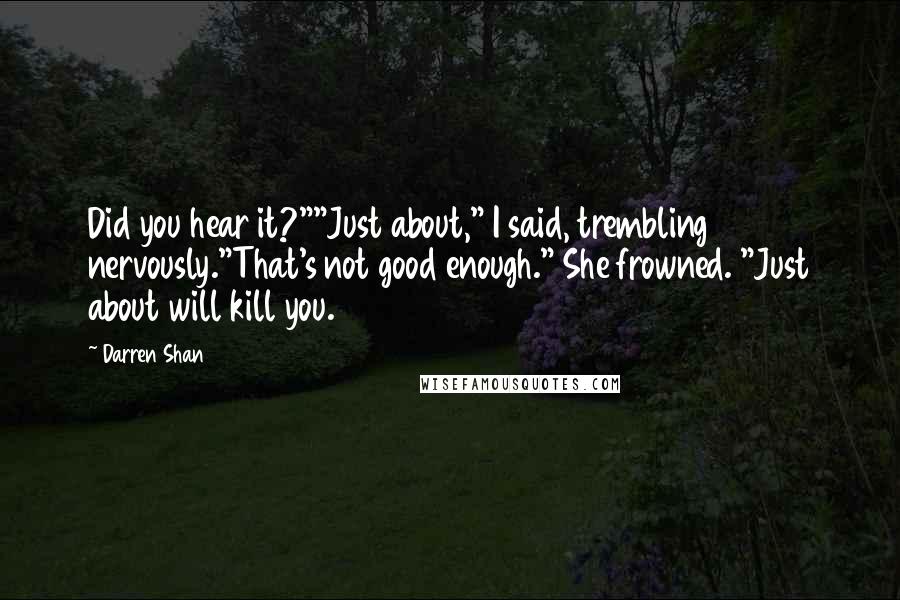 Darren Shan Quotes: Did you hear it?""Just about," I said, trembling nervously."That's not good enough." She frowned. "Just about will kill you.