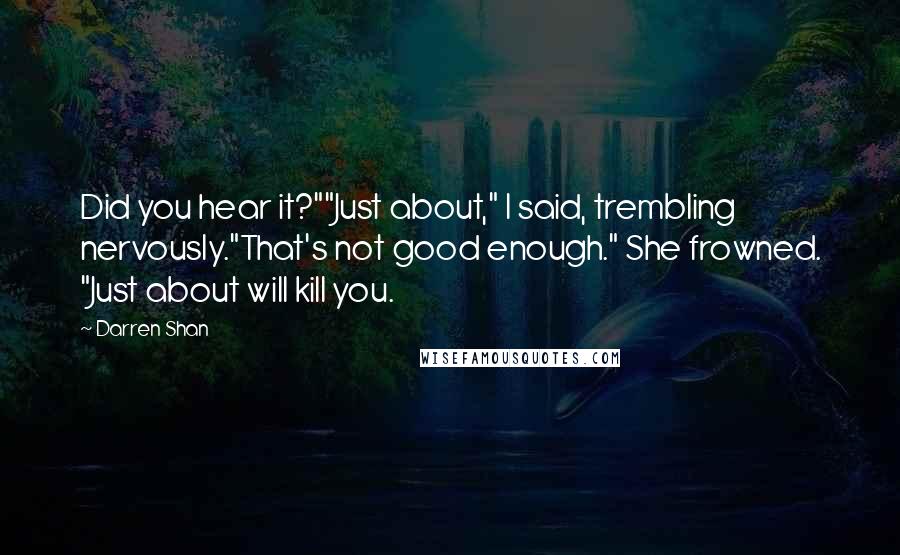 Darren Shan Quotes: Did you hear it?""Just about," I said, trembling nervously."That's not good enough." She frowned. "Just about will kill you.
