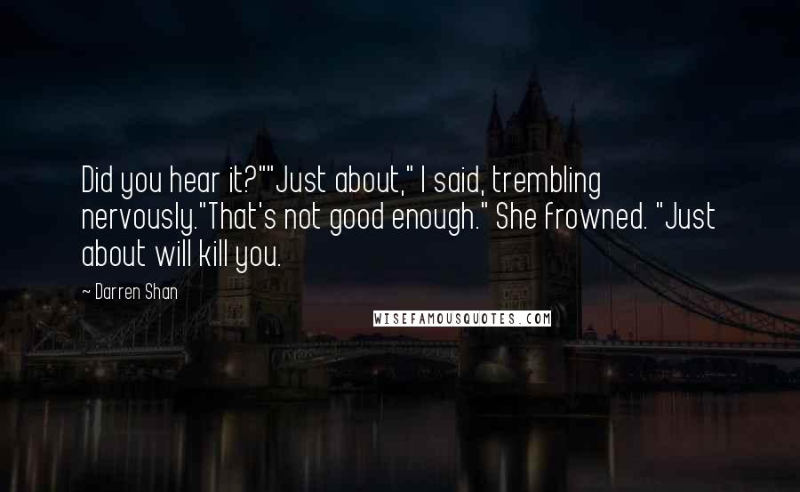 Darren Shan Quotes: Did you hear it?""Just about," I said, trembling nervously."That's not good enough." She frowned. "Just about will kill you.
