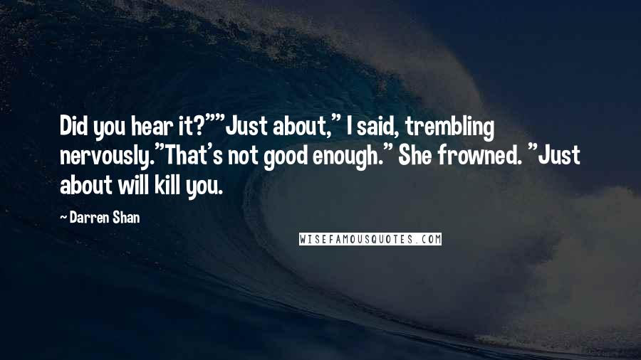 Darren Shan Quotes: Did you hear it?""Just about," I said, trembling nervously."That's not good enough." She frowned. "Just about will kill you.