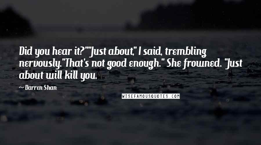 Darren Shan Quotes: Did you hear it?""Just about," I said, trembling nervously."That's not good enough." She frowned. "Just about will kill you.
