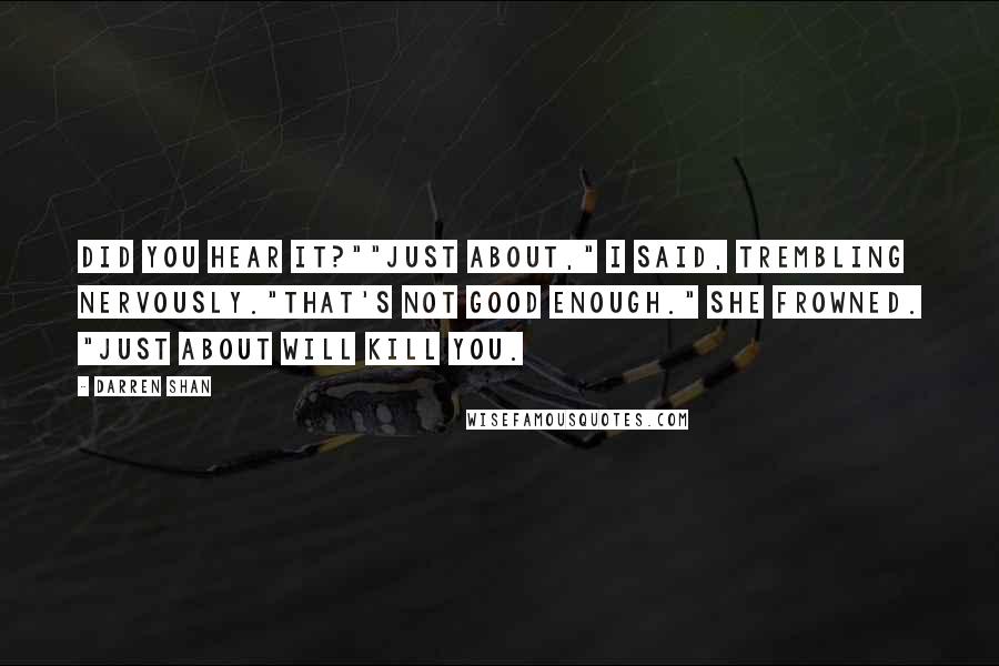 Darren Shan Quotes: Did you hear it?""Just about," I said, trembling nervously."That's not good enough." She frowned. "Just about will kill you.