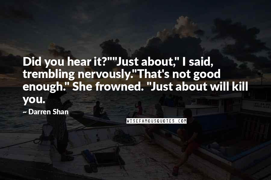 Darren Shan Quotes: Did you hear it?""Just about," I said, trembling nervously."That's not good enough." She frowned. "Just about will kill you.