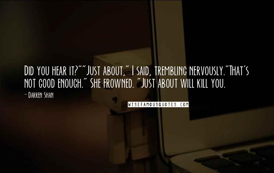 Darren Shan Quotes: Did you hear it?""Just about," I said, trembling nervously."That's not good enough." She frowned. "Just about will kill you.