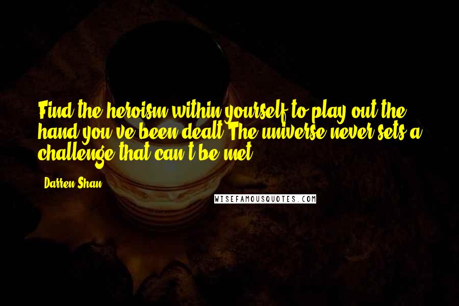 Darren Shan Quotes: Find the heroism within yourself to play out the hand you've been dealt.The universe never sets a challenge that can't be met.