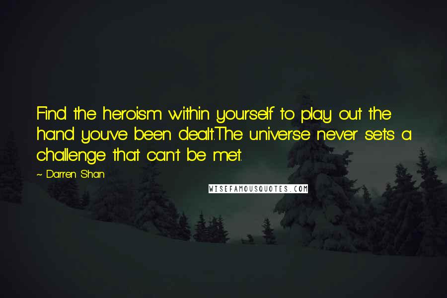 Darren Shan Quotes: Find the heroism within yourself to play out the hand you've been dealt.The universe never sets a challenge that can't be met.