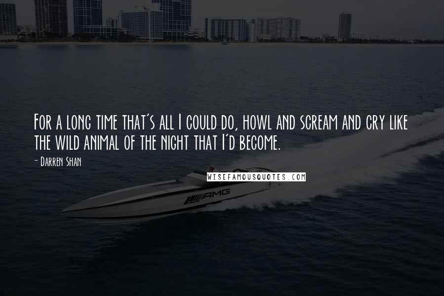 Darren Shan Quotes: For a long time that's all I could do, howl and scream and cry like the wild animal of the night that I'd become.