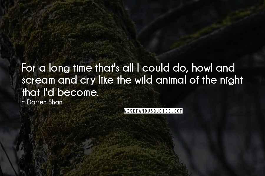 Darren Shan Quotes: For a long time that's all I could do, howl and scream and cry like the wild animal of the night that I'd become.