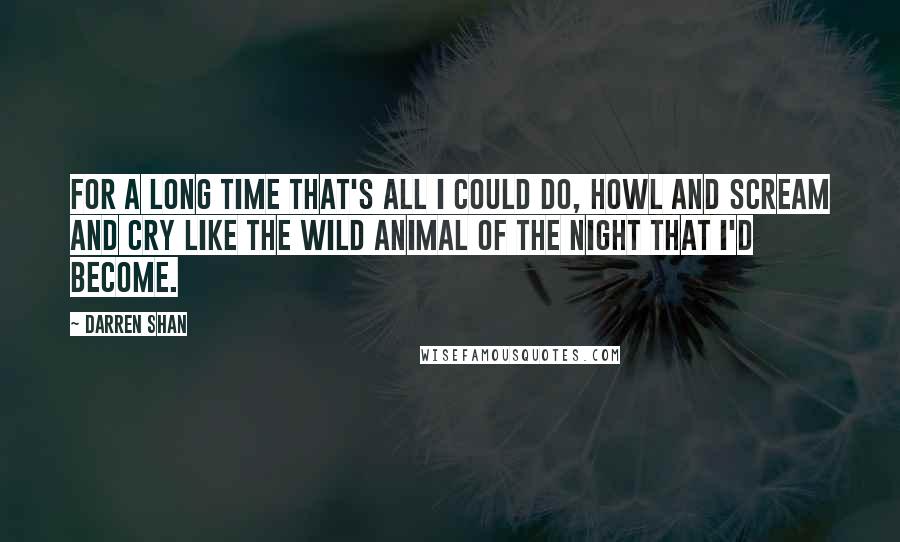Darren Shan Quotes: For a long time that's all I could do, howl and scream and cry like the wild animal of the night that I'd become.