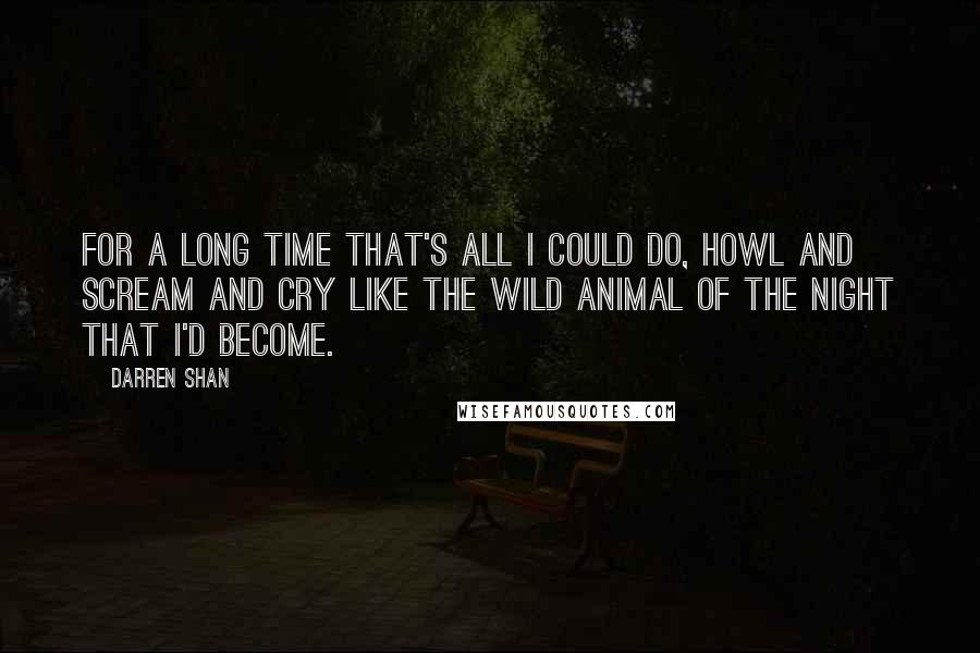 Darren Shan Quotes: For a long time that's all I could do, howl and scream and cry like the wild animal of the night that I'd become.