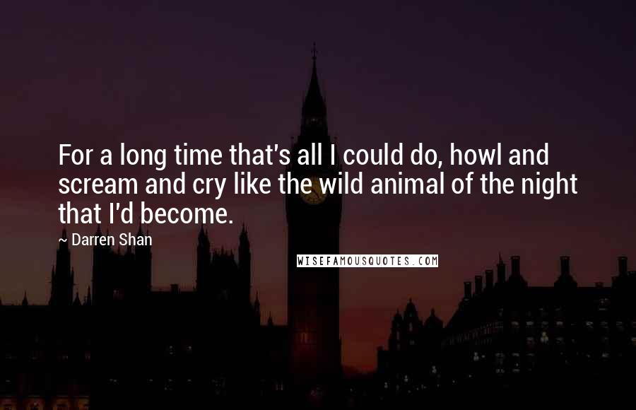 Darren Shan Quotes: For a long time that's all I could do, howl and scream and cry like the wild animal of the night that I'd become.