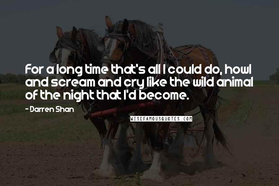 Darren Shan Quotes: For a long time that's all I could do, howl and scream and cry like the wild animal of the night that I'd become.