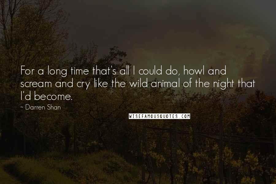 Darren Shan Quotes: For a long time that's all I could do, howl and scream and cry like the wild animal of the night that I'd become.