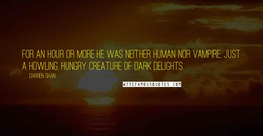 Darren Shan Quotes: For an hour or more he was neither human nor vampire, just a howling, hungry creature of dark delights.