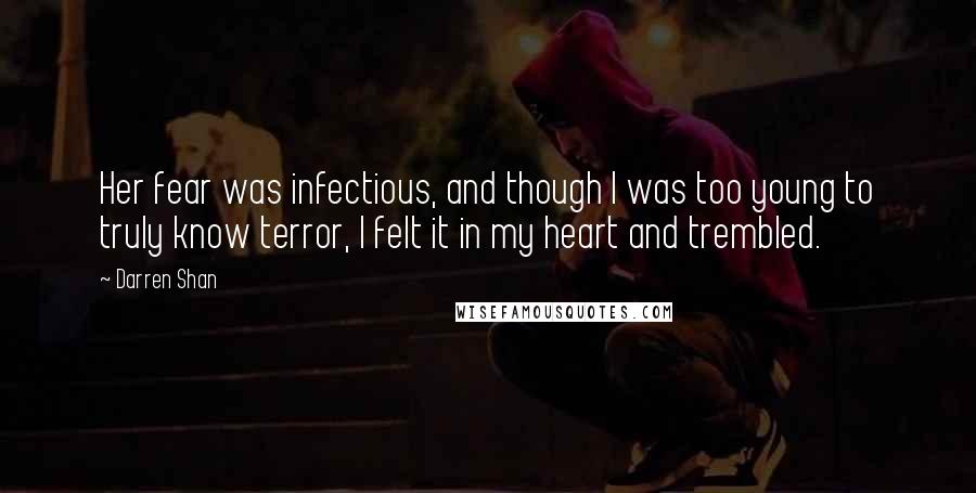 Darren Shan Quotes: Her fear was infectious, and though I was too young to truly know terror, I felt it in my heart and trembled.