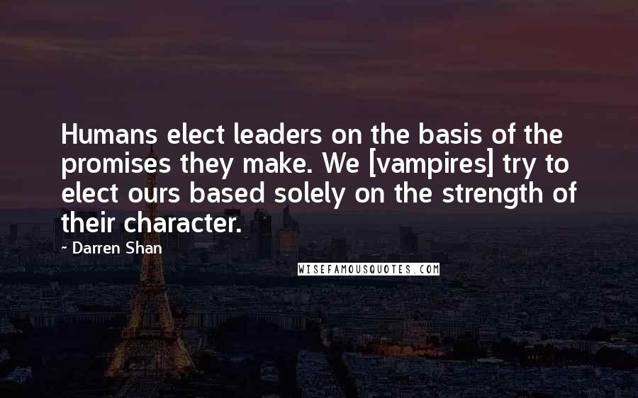 Darren Shan Quotes: Humans elect leaders on the basis of the promises they make. We [vampires] try to elect ours based solely on the strength of their character.