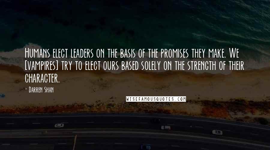 Darren Shan Quotes: Humans elect leaders on the basis of the promises they make. We [vampires] try to elect ours based solely on the strength of their character.