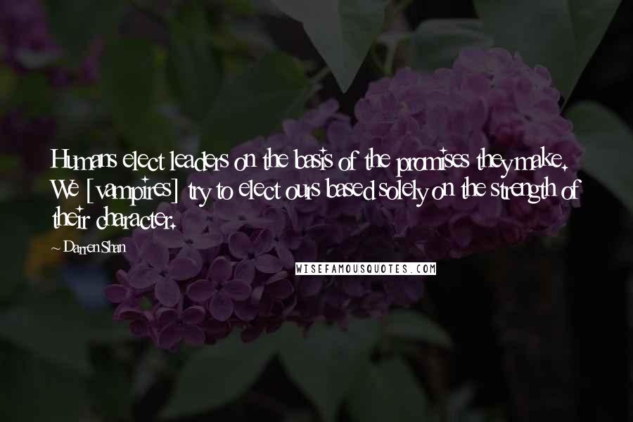 Darren Shan Quotes: Humans elect leaders on the basis of the promises they make. We [vampires] try to elect ours based solely on the strength of their character.