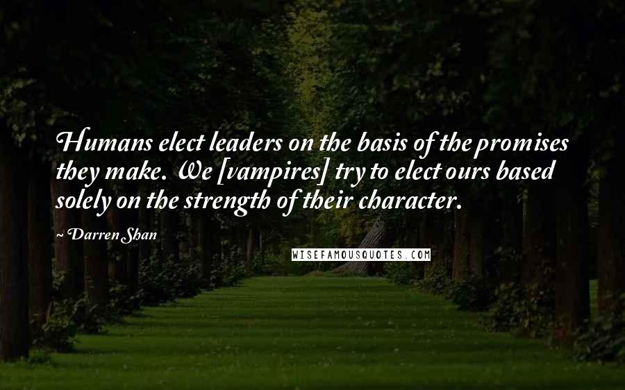 Darren Shan Quotes: Humans elect leaders on the basis of the promises they make. We [vampires] try to elect ours based solely on the strength of their character.
